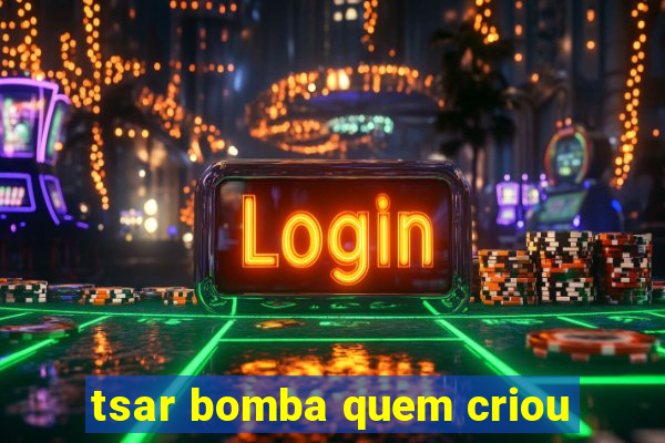 tsar bomba quem criou